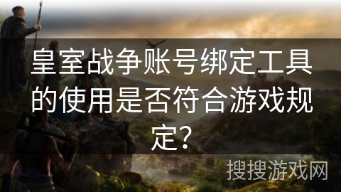 皇室战争账号绑定工具的使用是否符合游戏规定？
