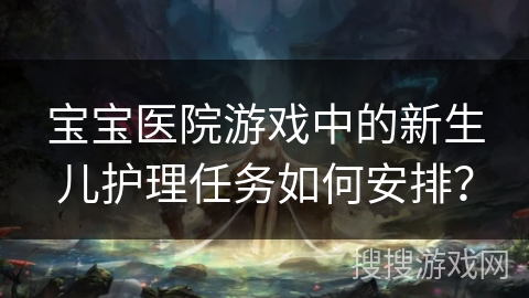 宝宝医院游戏中的新生儿护理任务如何安排? 宝宝医院游戏中的新生儿护理任务如何安排?
