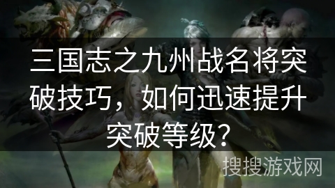 三国志之九州战名将突破技巧，如何迅速提升突破等级？