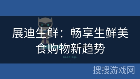 展迪生鲜:畅享生鲜美食购物新趋势 展迪生鲜:畅享生鲜美食购物新趋势