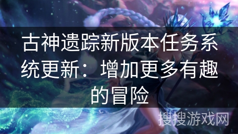 古神遗踪新版本任务系统更新:增加更多有趣的冒险 古神遗踪新版本任务系统更新:增加更多有趣的冒险