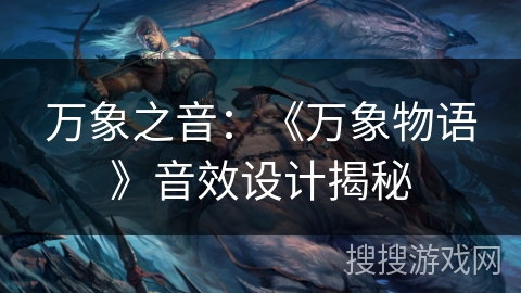 万象之音:《万象物语》音效设计揭秘 万象之音:《万象物语》音效设计揭秘