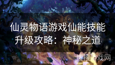 仙灵物语游戏仙能技能升级攻略:神秘之道 仙灵物语游戏仙能技能升级攻略:神秘之道
