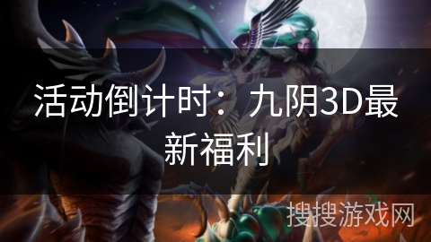 活动倒计时:九阴3D最新福利 活动倒计时:九阴3D最新福利