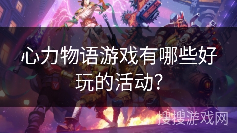心力物语游戏有哪些好玩的活动？