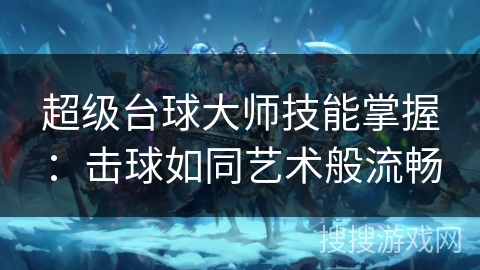 超级台球大师技能掌握:击球如同艺术般流畅 超级台球大师技能掌握:击球如同艺术般流畅