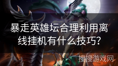 暴走英雄坛合理利用离线挂机有什么技巧？