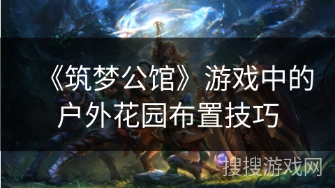 《筑梦公馆》游戏中的户外花园布置技巧 《筑梦公馆》游戏中的户外花园布置技巧