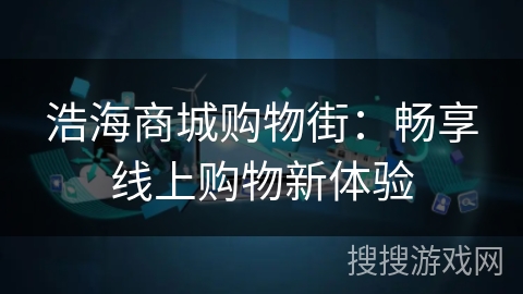 浩海商城购物街:畅享线上购物新体验 浩海商城购物街:畅享线上购物新体验