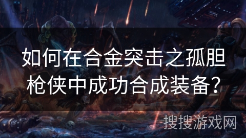 如何在合金突击之孤胆枪侠中成功合成装备？