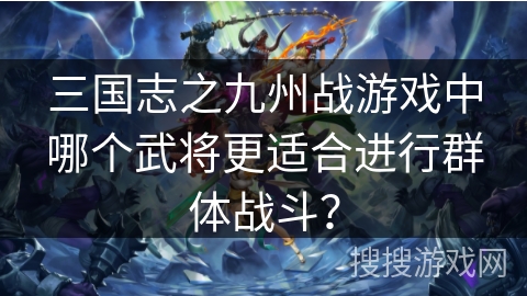 三国志之九州战游戏中哪个武将更适合进行群体战斗？