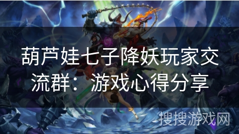 葫芦娃七子降妖玩家交流群:游戏心得分享 葫芦娃七子降妖玩家交流群:游戏心得分享