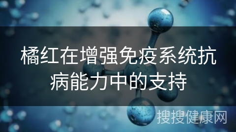 橘红在增强免疫系统抗病能力中的支持