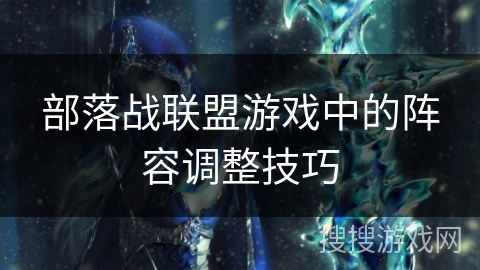 部落战联盟游戏中的阵容调整技巧