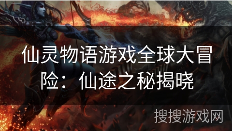 仙灵物语游戏全球大冒险:仙途之秘揭晓 仙灵物语游戏全球大冒险:仙途之秘揭晓