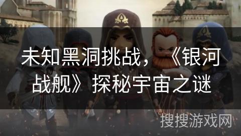 未知黑洞挑战，《银河战舰》探秘宇宙之谜