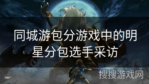 同城游包分游戏中的明星分包选手采访