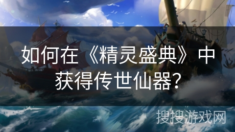 如何在《精灵盛典》中获得传世仙器？