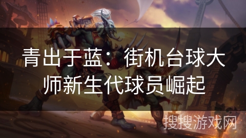 青出于蓝：街机台球大师新生代球员崛起