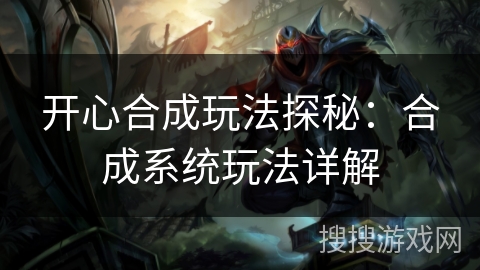 开心合成玩法探秘：合成系统玩法详解