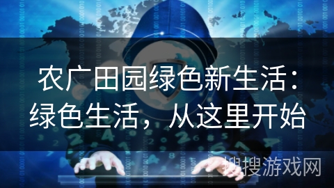 农广田园绿色新生活：绿色生活，从这里开始