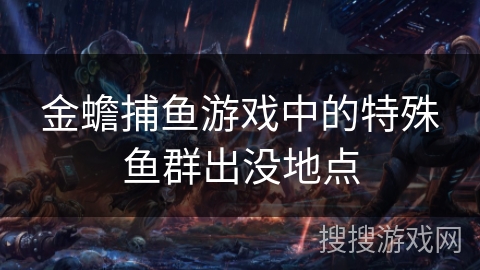金蟾捕鱼游戏中的特殊鱼群出没地点