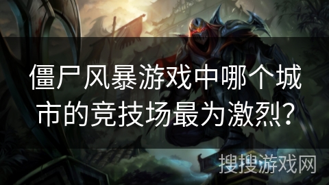 僵尸风暴游戏中哪个城市的竞技场最为激烈？