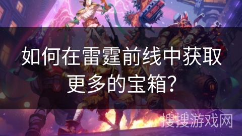 如何在雷霆前线中获取更多的宝箱？