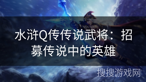 水浒Q传传说武将：招募传说中的英雄