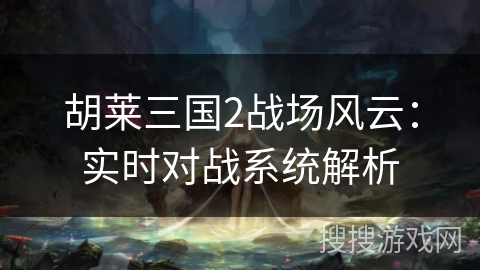 胡莱三国2战场风云：实时对战系统解析