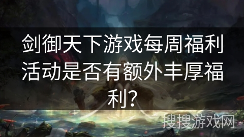 剑御天下游戏每周福利活动是否有额外丰厚福利？
