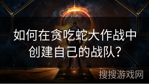 如何在贪吃蛇大作战中创建自己的战队？