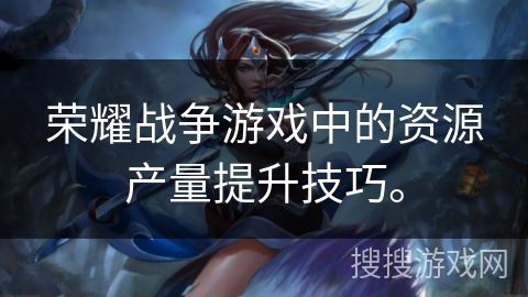 荣耀战争游戏中的资源产量提升技巧。
