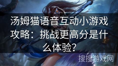 汤姆猫语音互动小游戏攻略：挑战更高分是什么体验？