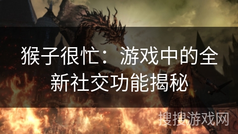 猴子很忙：游戏中的全新社交功能揭秘