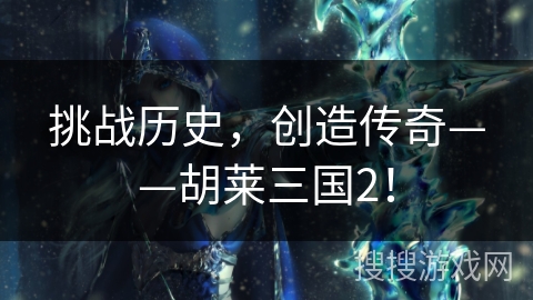 挑战历史，创造传奇——胡莱三国2！