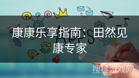 康康乐享指南：田然见康专家