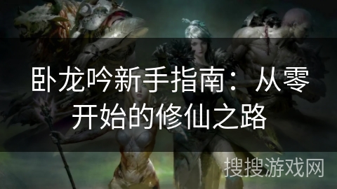 卧龙吟新手指南：从零开始的修仙之路