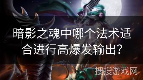 暗影之魂中哪个法术适合进行高爆发输出？