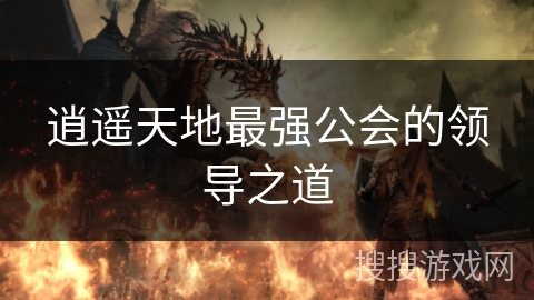 逍遥天地最强公会的领导之道 逍遥天地最强公会的领导之道