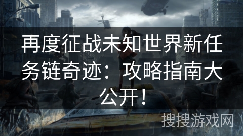 再度征战未知世界新任务链奇迹:攻略指南大公开! 再度征战未知世界新任务链奇迹:攻略指南大公开!