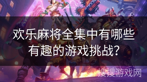 欢乐麻将全集中有哪些有趣的游戏挑战? 欢乐麻将全集中有哪些有趣的游戏挑战?