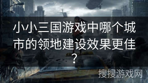 小小三国游戏中哪个城市的领地建设效果更佳? 小小三国游戏中哪个城市的领地建设效果更佳?