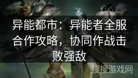 异能都市:异能者全服合作攻略,协同作战击败强敌 异能都市:异能者全服合作攻略,协同作战击败强敌