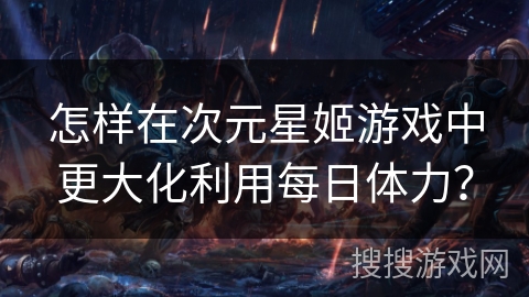 怎样在次元星姬游戏中更大化利用每日体力? 怎样在次元星姬游戏中更大化利用每日体力?