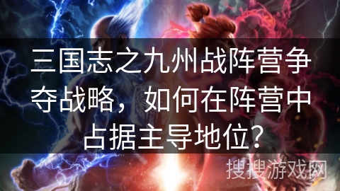 三国志之九州战阵营争夺战略,如何在阵营中占据主导地位? 三国志之九州战阵营争夺战略,如何在阵营中占据主导地位?