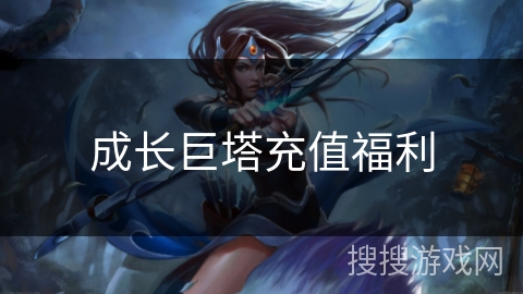 成长巨塔充值福利 成长巨塔充值福利