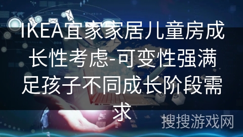 IKEA宜家家居儿童房成长性考虑-可变性强满足孩子不同成长阶段需求 IKEA宜家家居儿童房成长性考虑-可变性强满足孩子不同成长阶段需求
