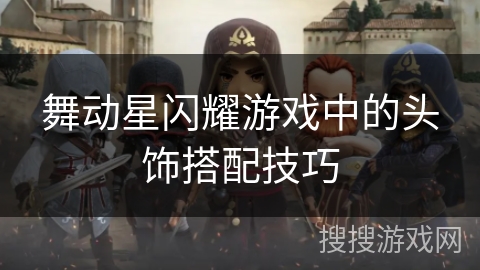 舞动星闪耀游戏中的头饰搭配技巧 舞动星闪耀游戏中的头饰搭配技巧