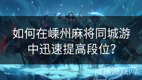 如何在嵊州麻将同城游中迅速提高段位? 如何在嵊州麻将同城游中迅速提高段位?